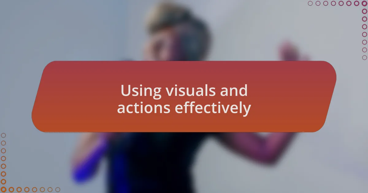 Using visuals and actions effectively